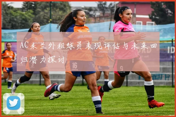 AC米兰外租球员表现评估与未来回归潜力探讨